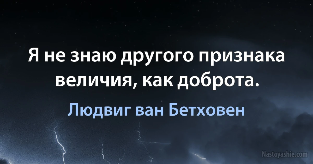 Я не знаю другого признака величия, как доброта. (Людвиг ван Бетховен)