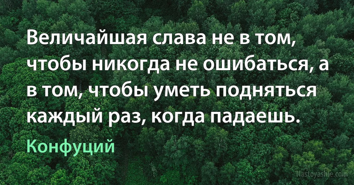 Величайшая слава не в том, чтобы никогда не ошибаться, а в том, чтобы уметь подняться каждый раз, когда падаешь. ()