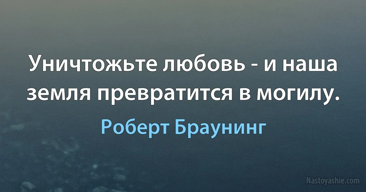 Уничтожьте любовь - и наша земля превратится в могилу. ()