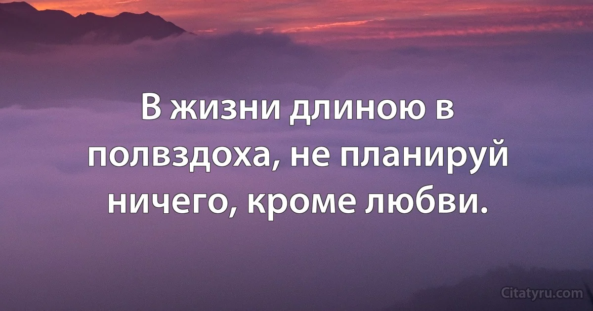 В жизни длиною в полвздоха, не планируй ничего, кроме любви. (INZ RU)