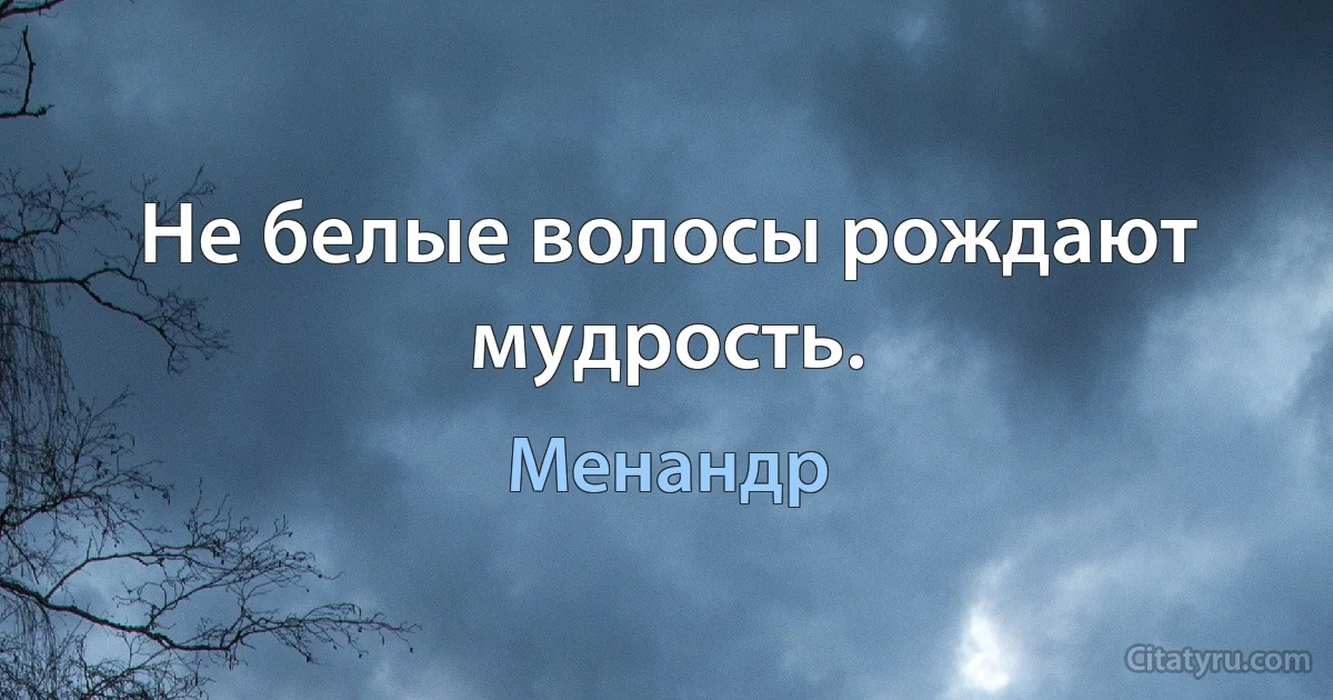 Не белые волосы рождают мудрость. (Менандр)