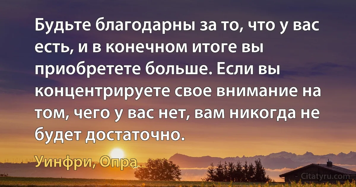 Будьте благодарны за то, что у вас есть, и в конечном итоге вы приобретете больше. Если вы концентрируете свое внимание на том, чего у вас нет, вам никогда не будет достаточно. (Уинфри, Опра)