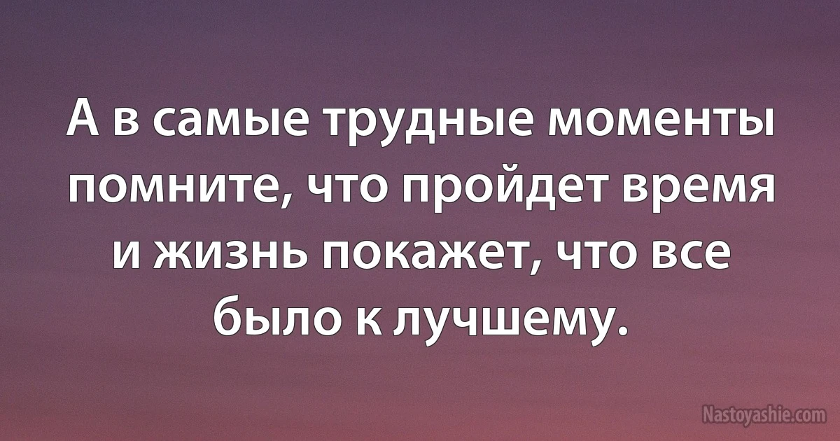 А в самые трудные моменты помните, что пройдет время и жизнь покажет, что все было к лучшему. (INZ RU)