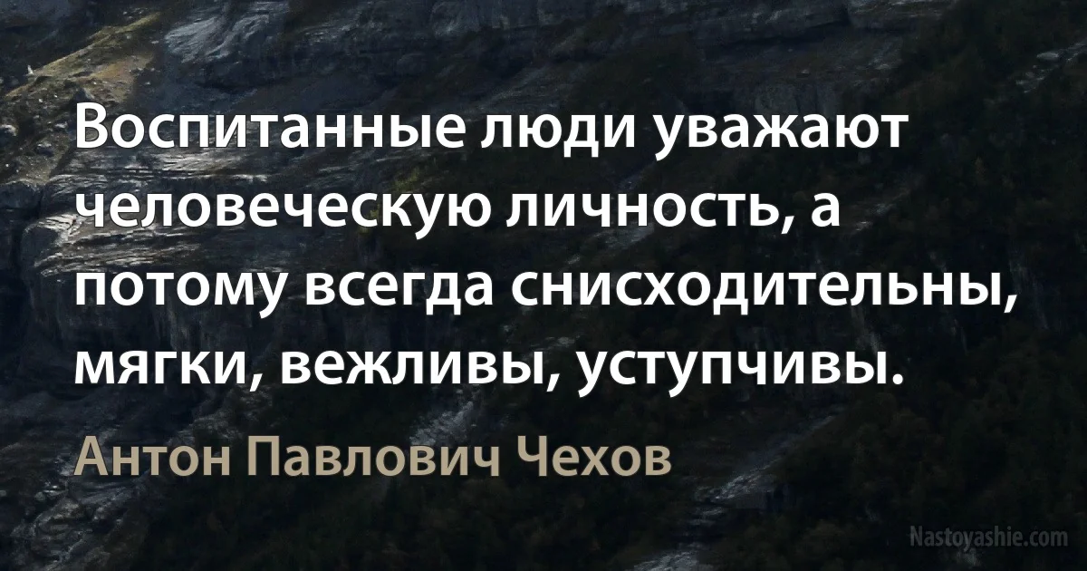 Воспитанные люди уважают человеческую личность, а потому всегда снисходительны, мягки, вежливы, уступчивы. ()