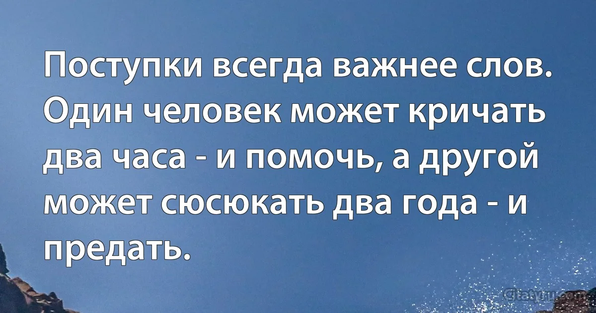 Поступки всегда важнее слов. Один человек может кричать два часа - и помочь, а другой может сюсюкать два года - и предать. (INZ RU)
