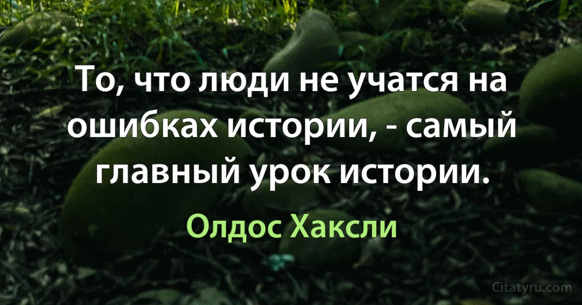 То, что люди не учатся на ошибках истории, - самый главный урок истории. (Олдос Хаксли)