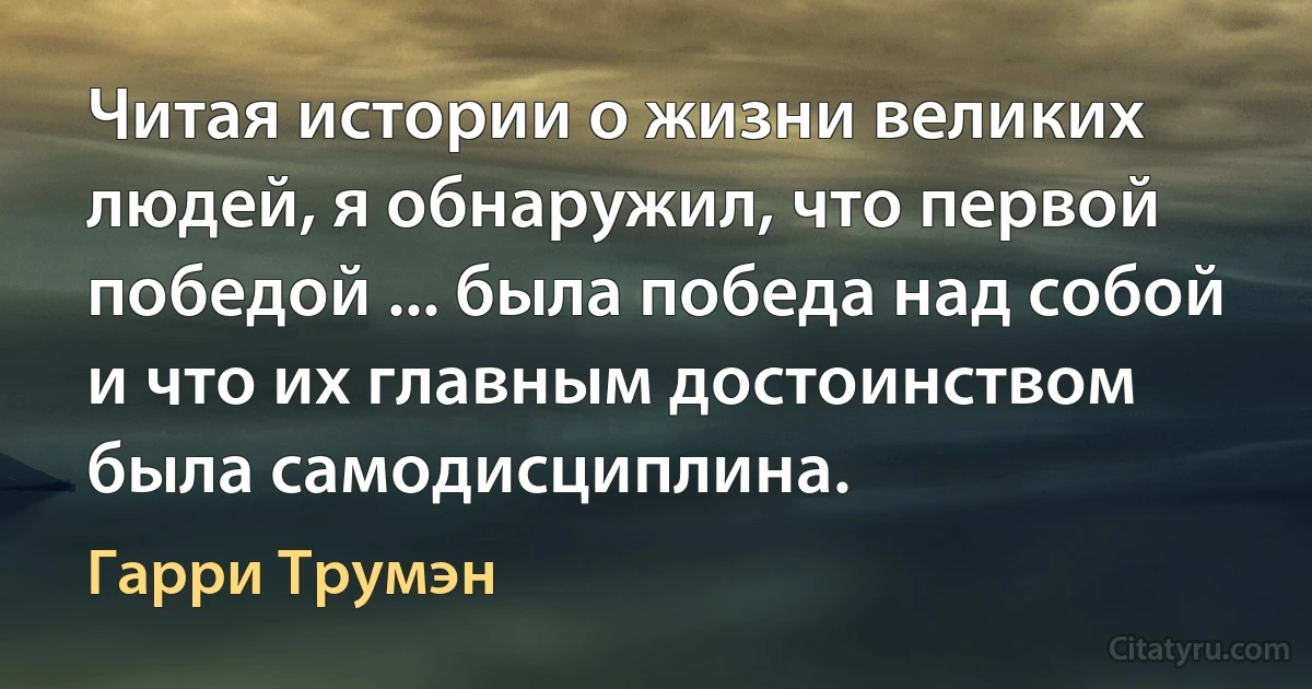 Читая истории о жизни великих людей, я обнаружил, что первой победой ... была победа над собой и что их главным достоинством была самодисциплина. (Гарри Трумэн)