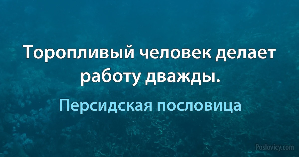 Торопливый человек делает работу дважды. (Персидская пословица)