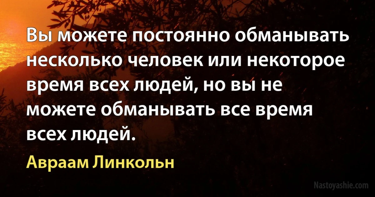 Вы можете постоянно обманывать несколько человек или некоторое время всех людей, но вы не можете обманывать все время всех людей. (Авраам Линкольн)