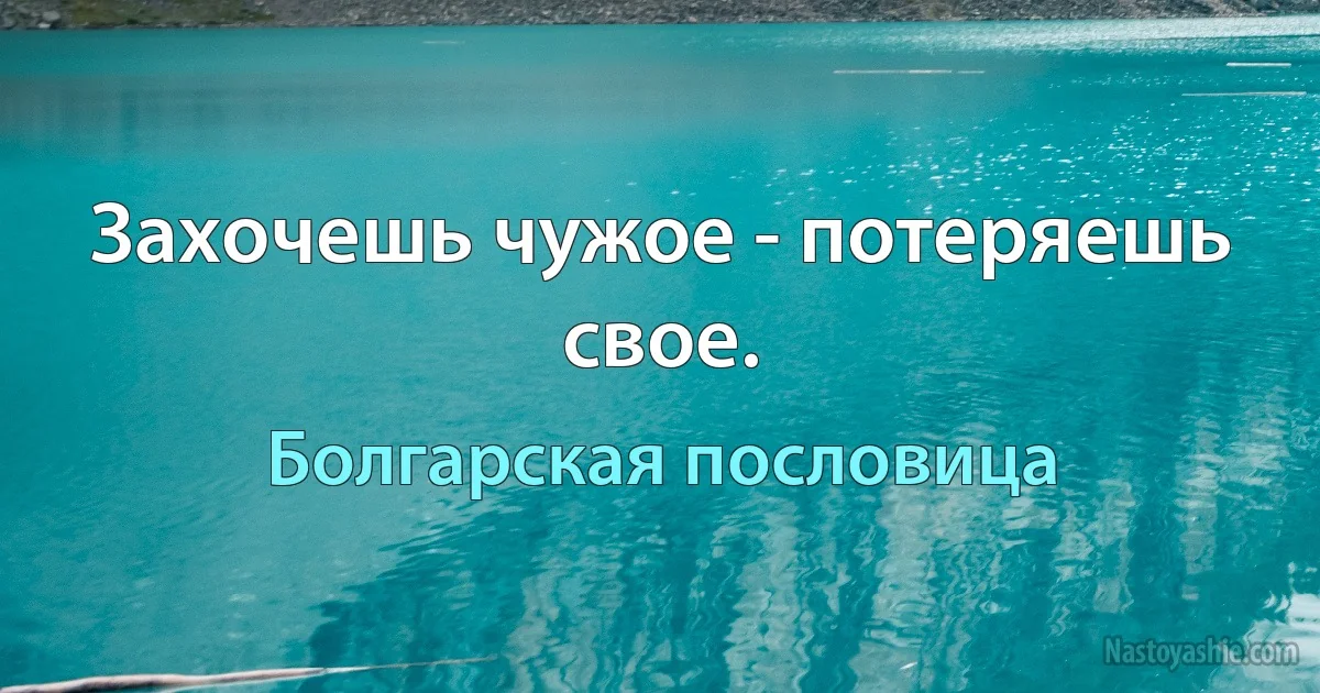 Захочешь чужое - потеряешь свое. (Болгарская пословица)