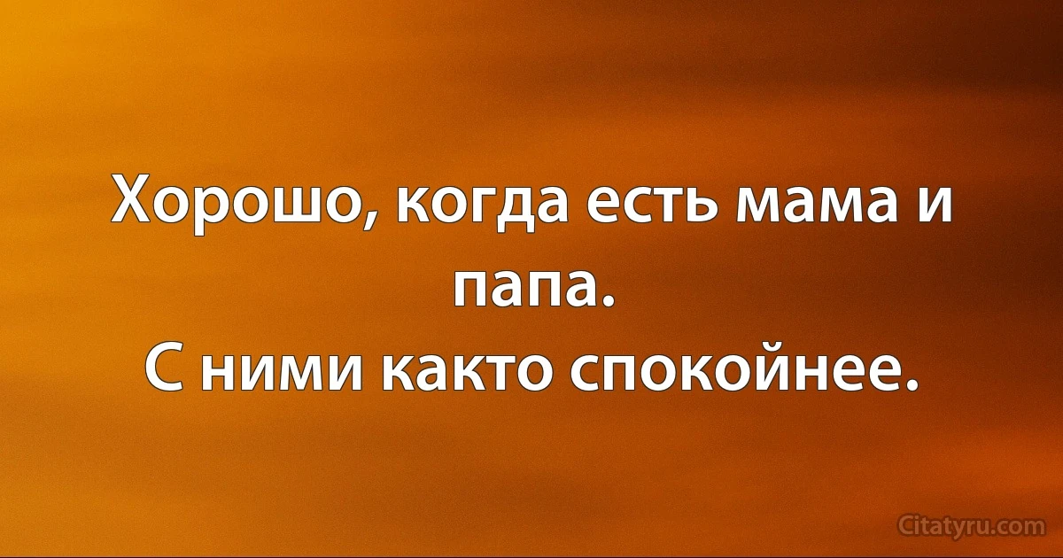 Хорошо, когда есть мама и папа.
С ними както спокойнее. (INZ RU)