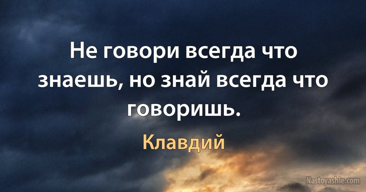 Не говори всегда что знаешь, но знай всегда что говоришь. (Клавдий)