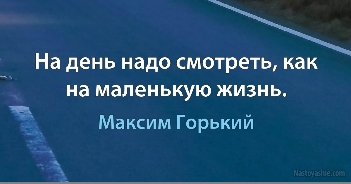 На день надо смотреть, как на маленькую жизнь. ()