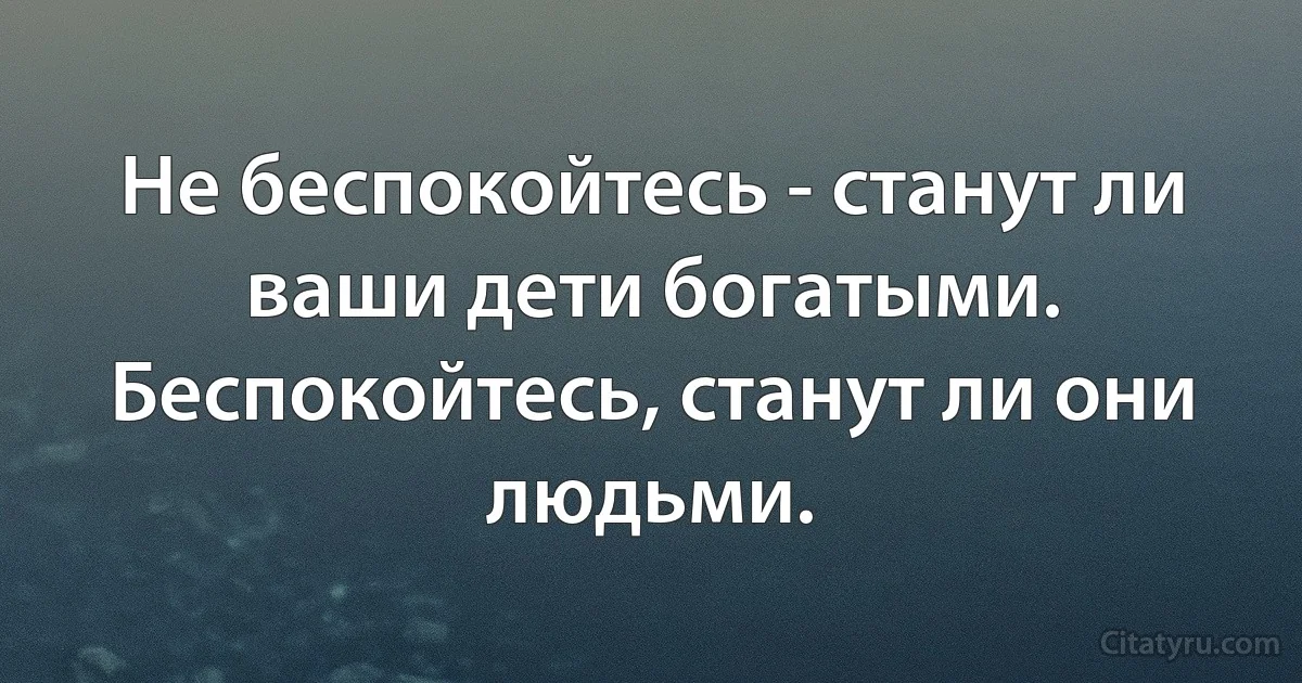 Не беспокойтесь - станут ли ваши дети богатыми. Беспокойтесь, станут ли они людьми. (INZ RU)