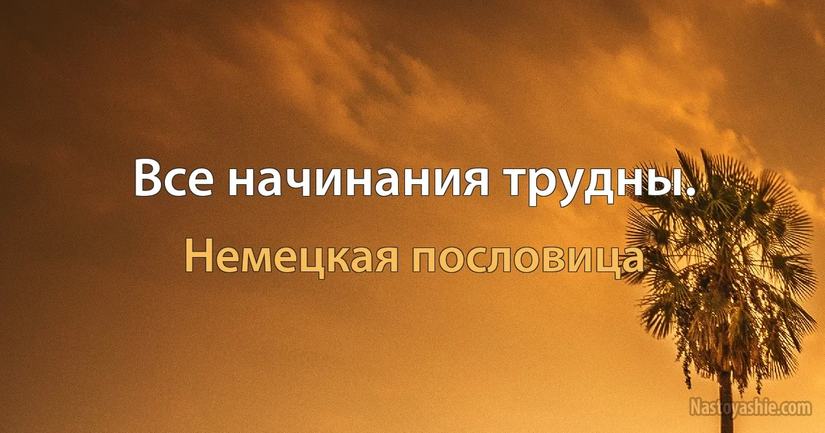 Все начинания трудны. (Немецкая пословица)