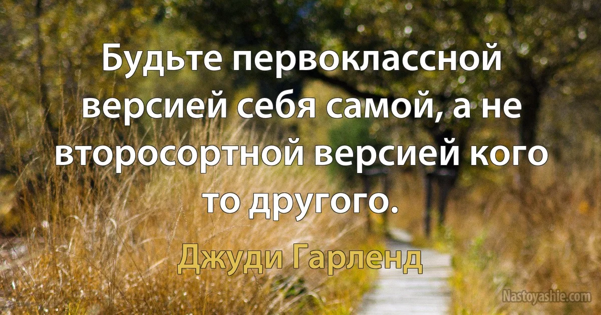 Будьте первоклассной версией себя самой, а не второсортной версией кого то другого. ()