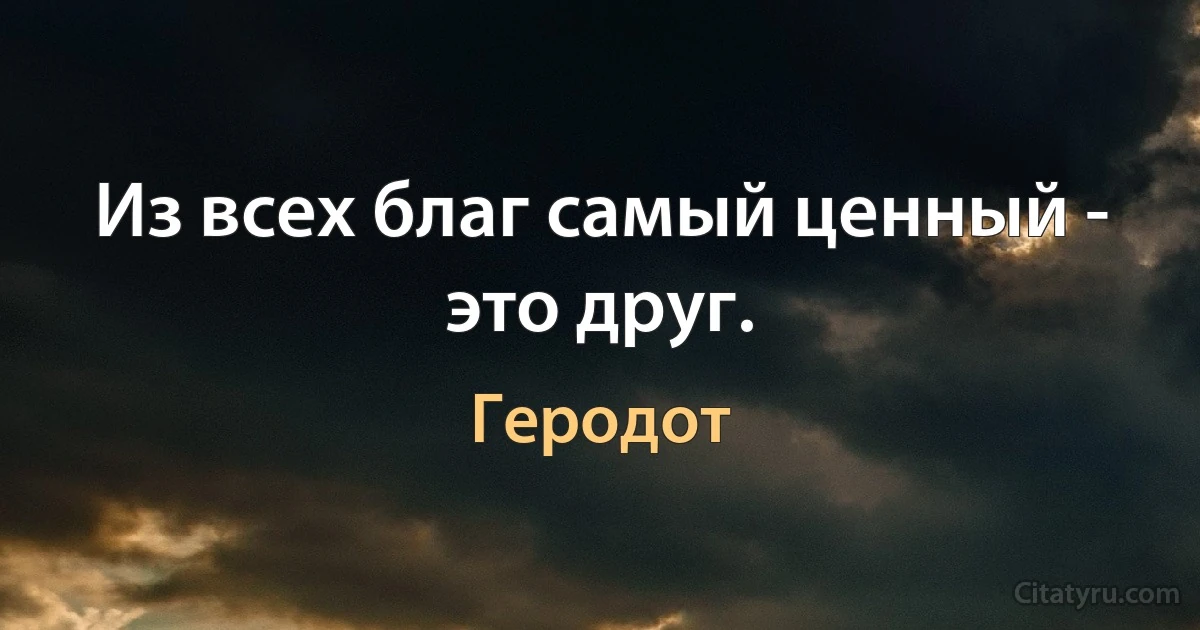 Из всех благ самый ценный - это друг. (Геродот)