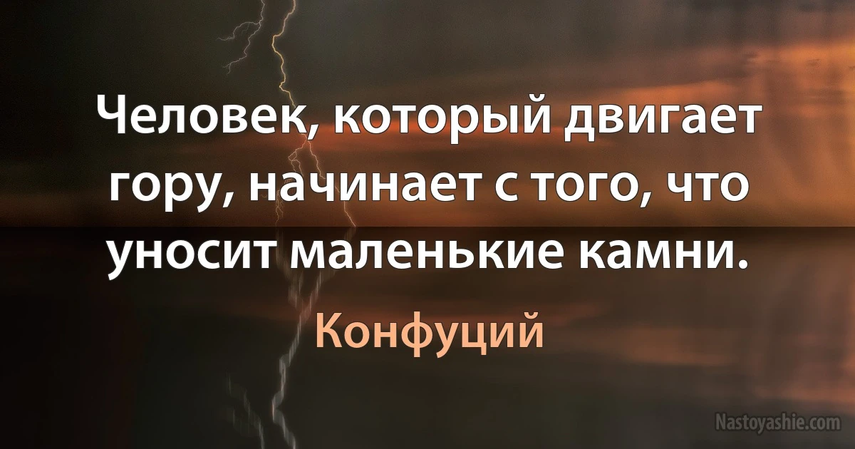 Человек, который двигает гору, начинает с того, что уносит маленькие камни. ()