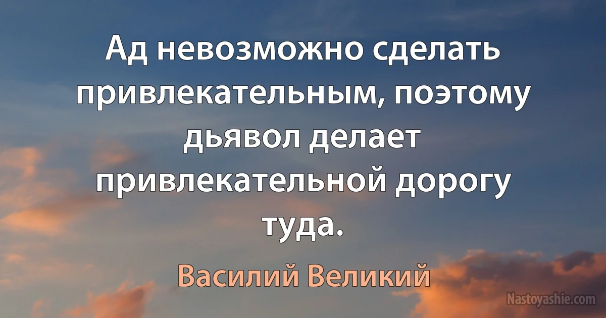 Ад невозможно сделать привлекательным, поэтому дьявол делает привлекательной дорогу туда. ()