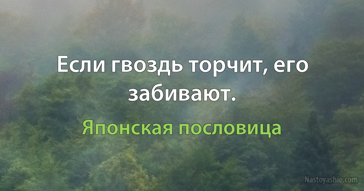 Если гвоздь торчит, его забивают. (Японская пословица)