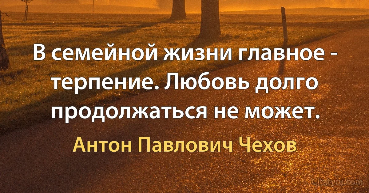 В семейной жизни главное - терпение. Любовь долго продолжаться не может. (Антон Павлович Чехов)