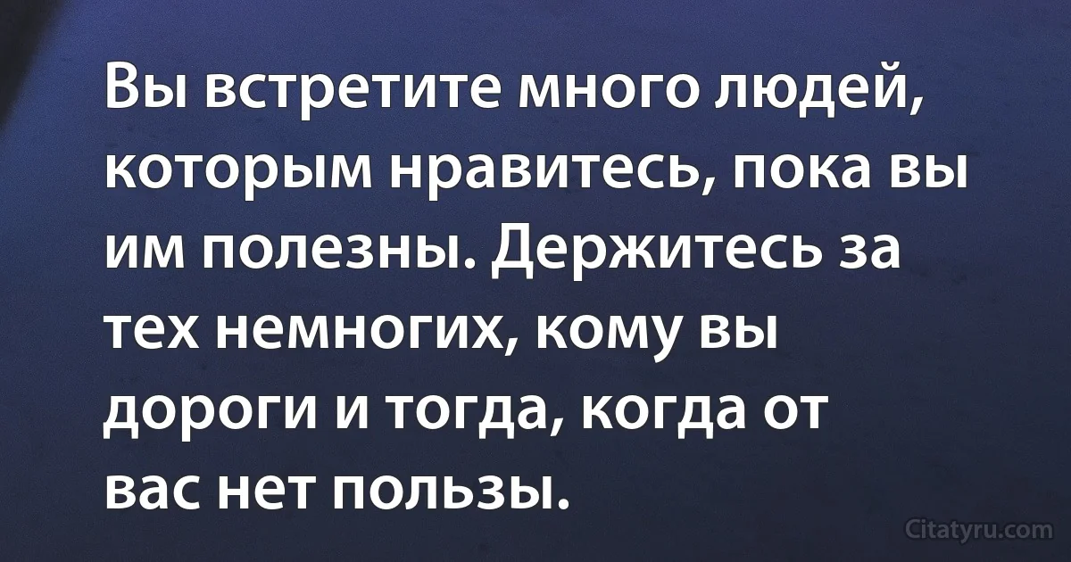 Вы встретите много людей, которым нравитесь, пока вы им полезны. Держитесь за тех немногих, кому вы дороги и тогда, когда от вас нет пользы. (INZ RU)