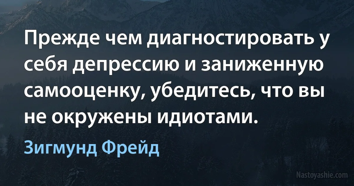 Прежде чем диагностировать у себя депрессию и заниженную самооценку, убедитесь, что вы не окружены идиотами. (Зигмунд Фрейд)