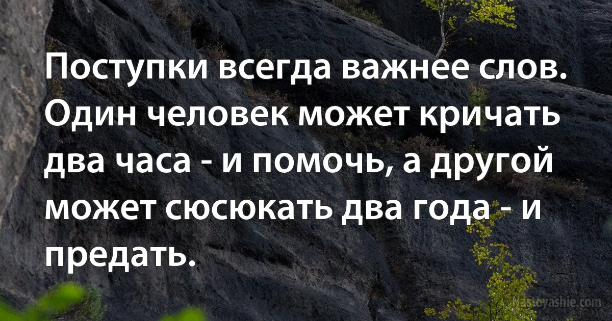 Поступки всегда важнее слов. Один человек может кричать два часа - и помочь, а другой может сюсюкать два года - и предать. (INZ RU)