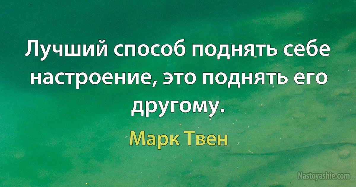 Лучший способ поднять себе настроение, это поднять его другому. ()