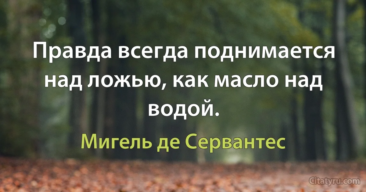 Правда всегда поднимается над ложью, как масло над водой. (Мигель де Сервантес)