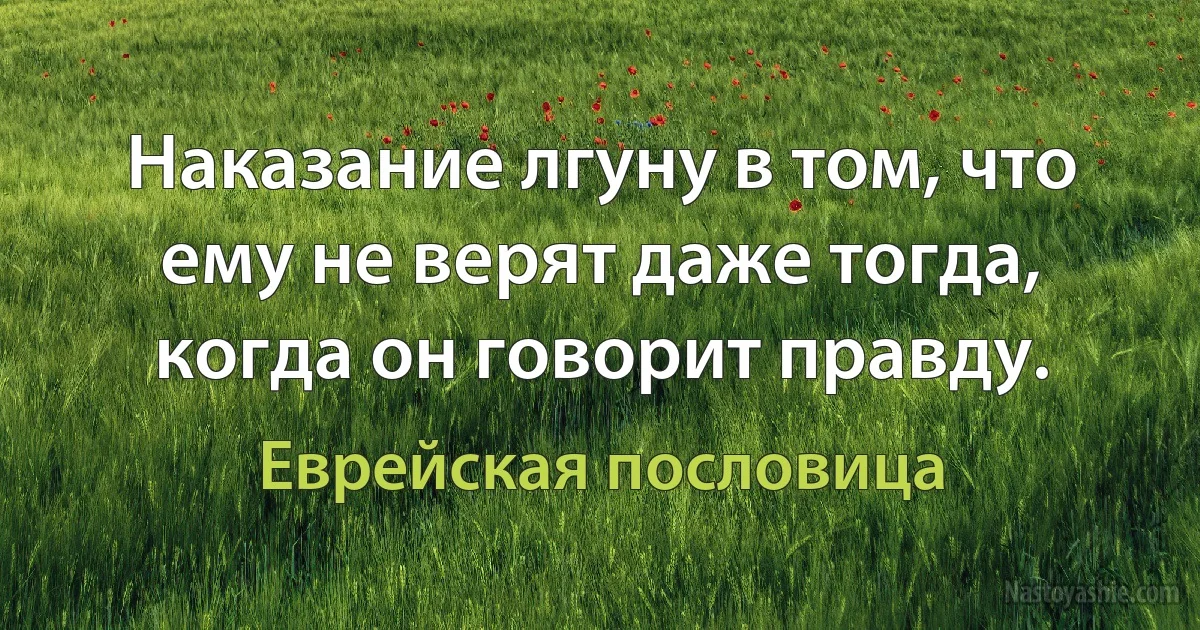 Наказание лгуну в том, что ему не верят даже тогда, когда он говорит правду. (Еврейская пословица)