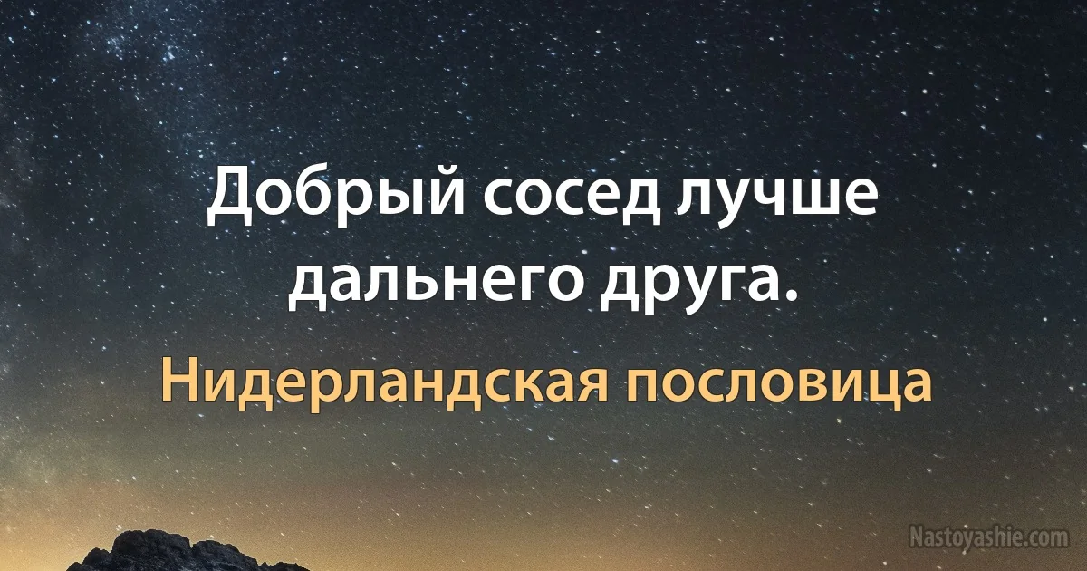 Добрый сосед лучше дальнего друга. (Нидерландская пословица)