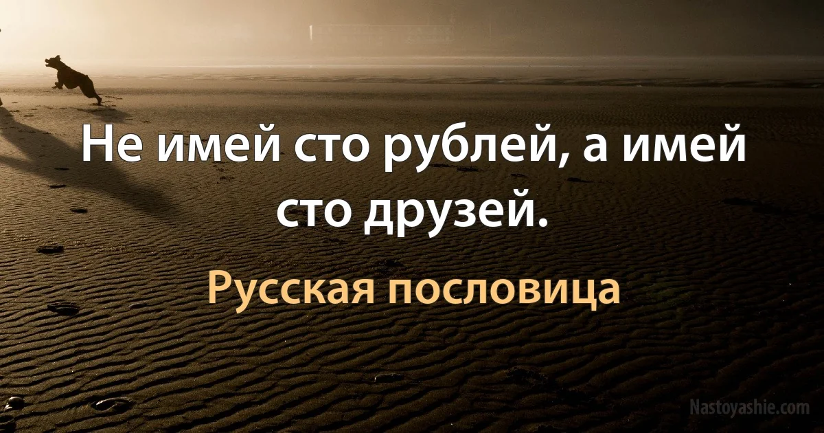 Не имей сто рублей, а имей сто друзей. (Русская пословица)