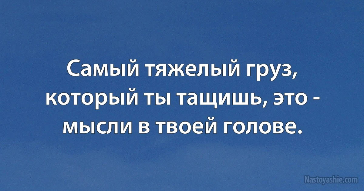 Самый тяжелый груз, который ты тащишь, это - мысли в твоей голове. (INZ RU)