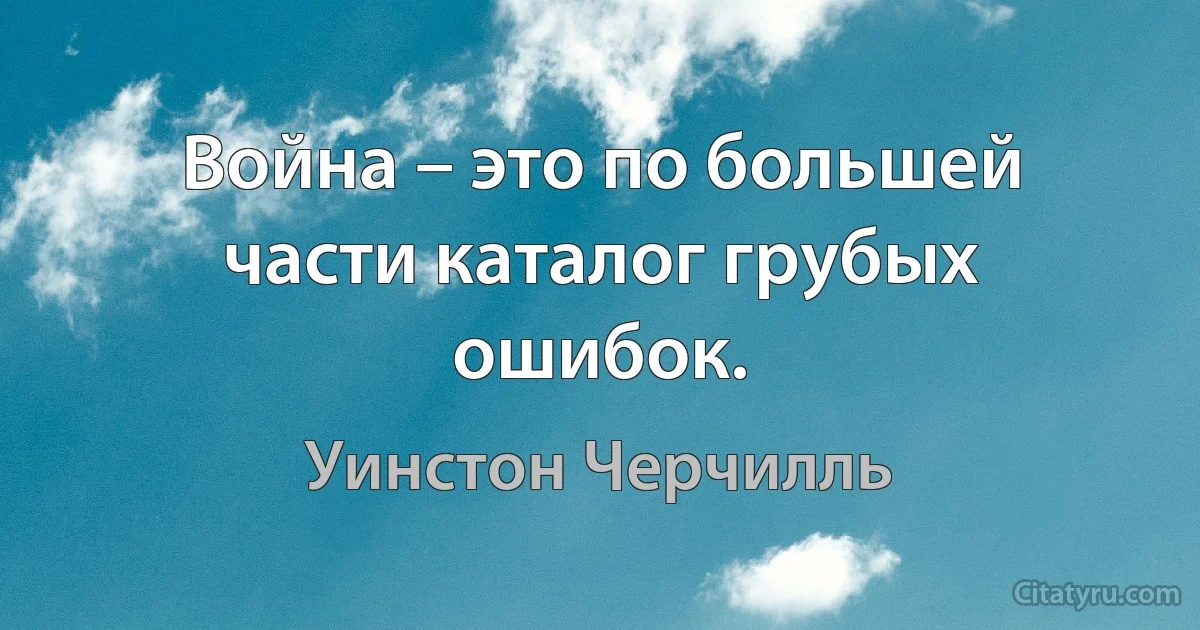 Война – это по большей части каталог грубых ошибок. (Уинстон Черчилль)