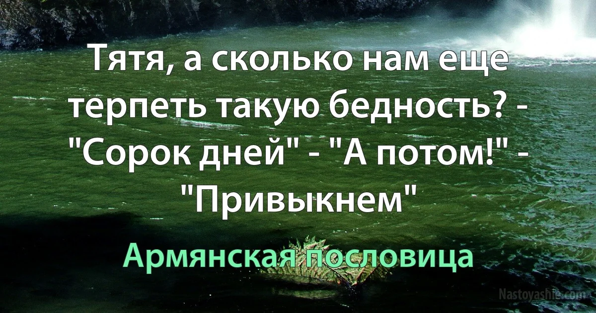 Тятя, а сколько нам еще терпеть такую бедность? - "Сорок дней" - "А потом!" - "Привыкнем" (Армянская пословица)