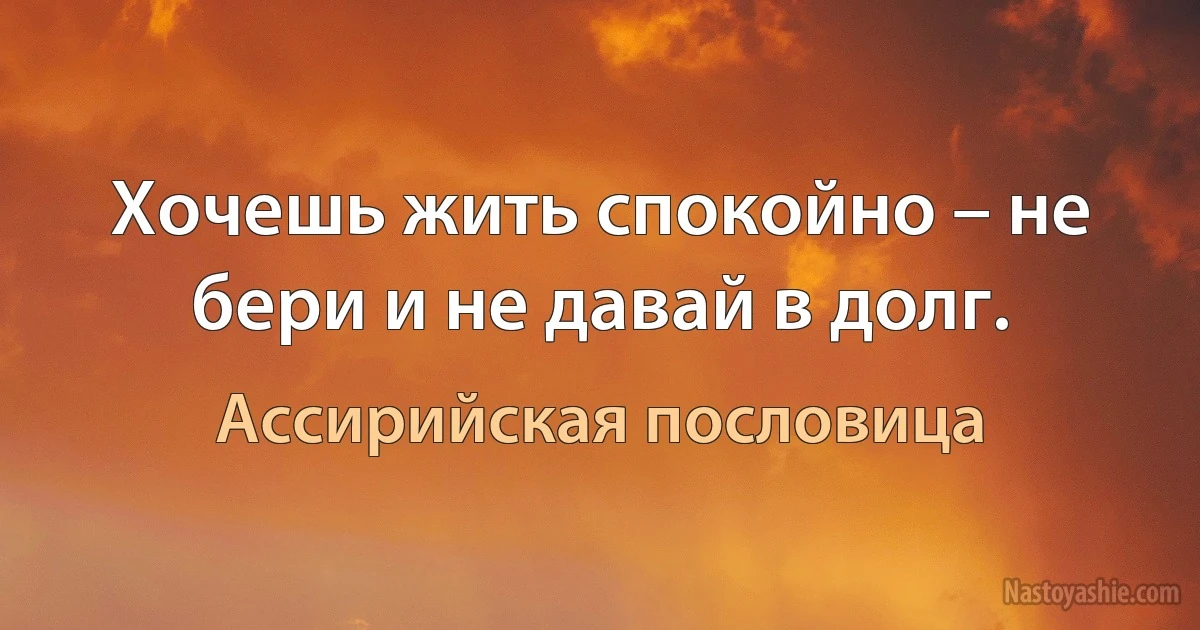 Хочешь жить спокойно – не бери и не давай в долг. (Ассирийская пословица)