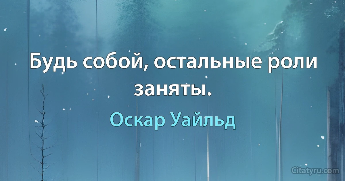 Будь собой, остальные роли заняты. (Оскар Уайльд)