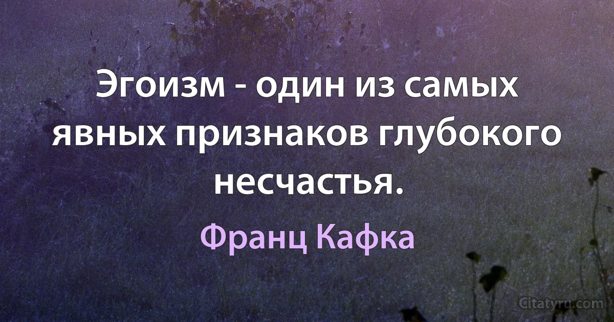 Эгоизм - один из самых явных признаков глубокого несчастья. (Франц Кафка)