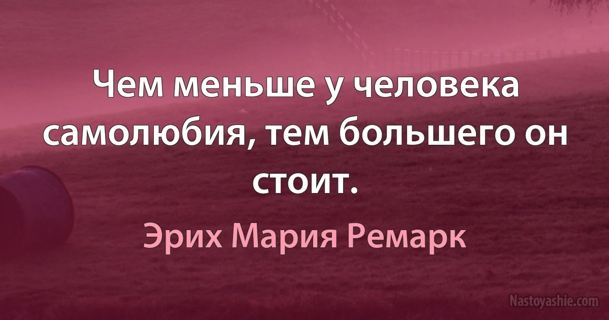 Чем меньше у человека самолюбия, тем большего он стоит. (Эрих Мария Ремарк)