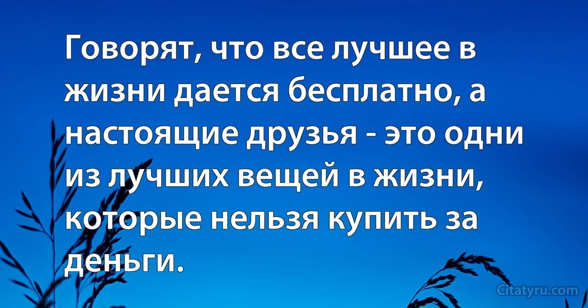 Говорят, что все лучшее в жизни дается бесплатно, а настоящие друзья - это одни из лучших вещей в жизни, которые нельзя купить за деньги. (INZ RU)