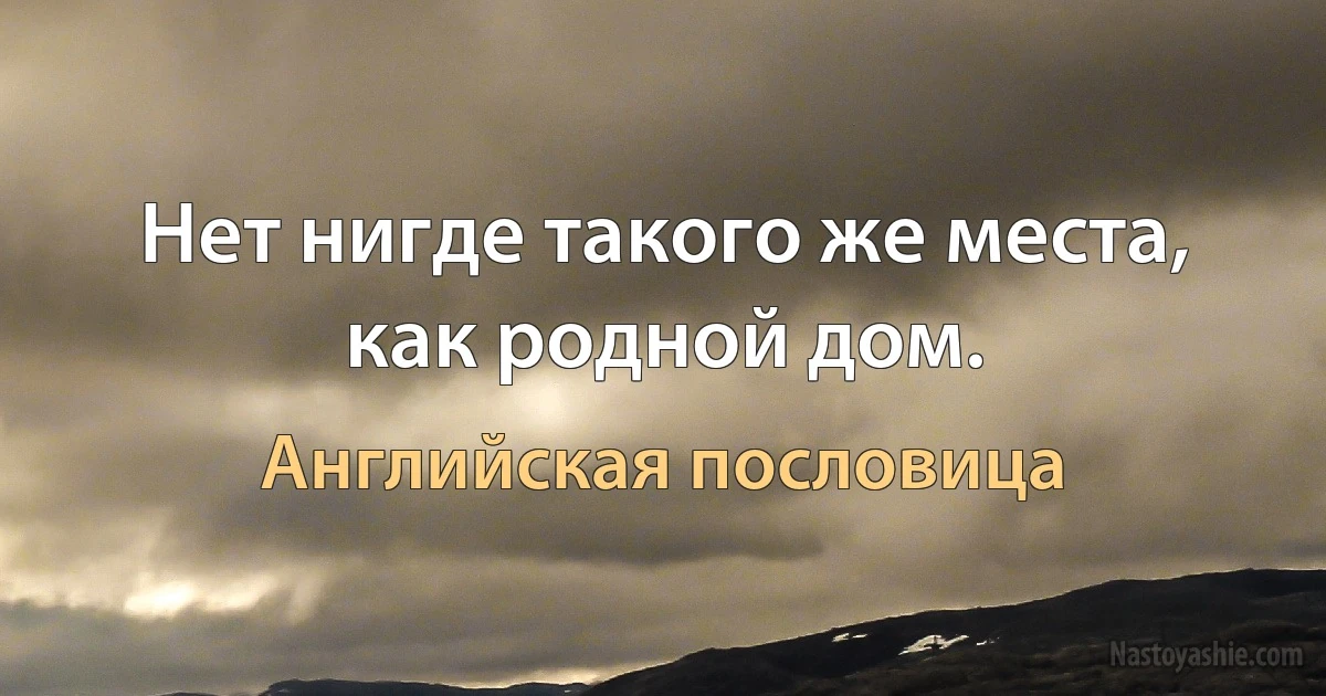 Нет нигде такого же места, как родной дом. (Английская пословица)