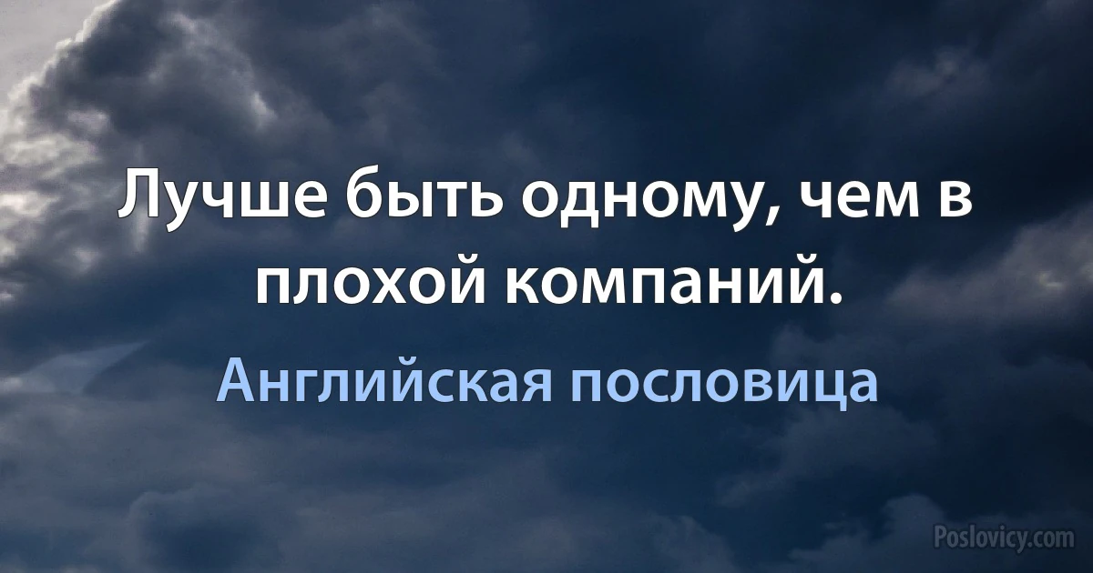 Лучше быть одному, чем в плохой компании. (Английская пословица)