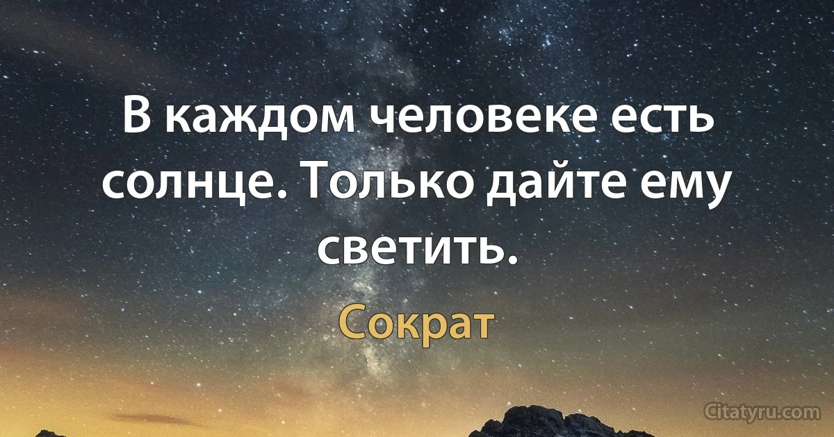 В каждом человеке есть солнце. Только дайте ему светить. (Сократ)