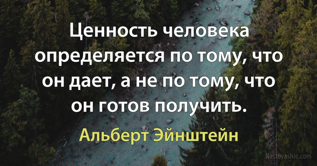 Ценность человека определяется по тому, что он дает, а не по тому, что он готов получить. (Альберт Эйнштейн)