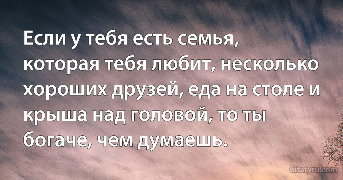 Если у тебя есть семья, которая тебя любит, несколько хороших друзей, еда на столе и крыша над головой, то ты богаче, чем думаешь. (INZ RU)
