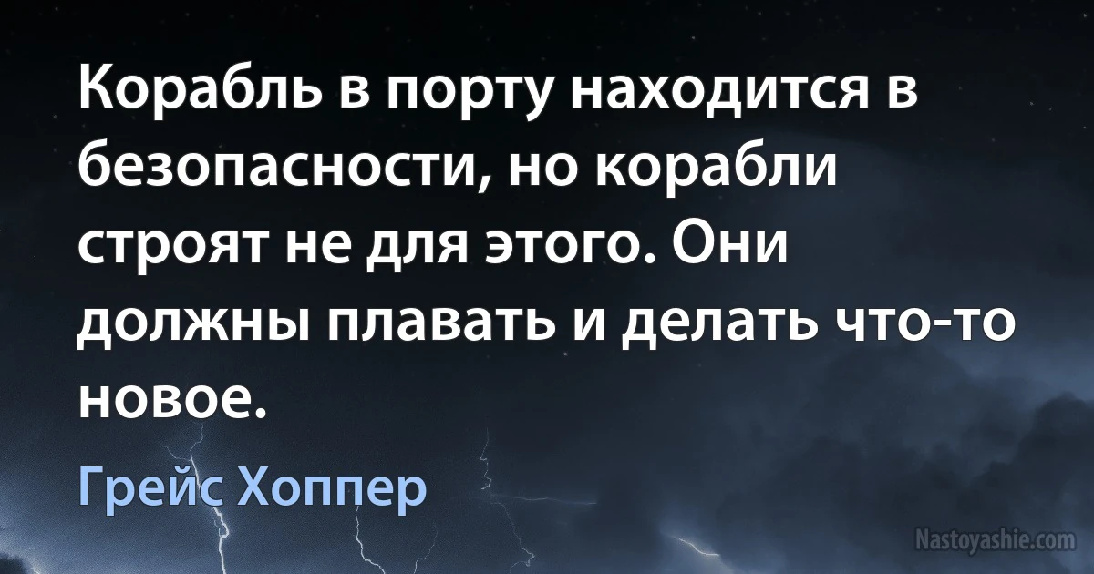 Корабль в порту находится в безопасности, но корабли строят не для этого. Они должны плавать и делать что-то новое. (Грейс Хоппер)