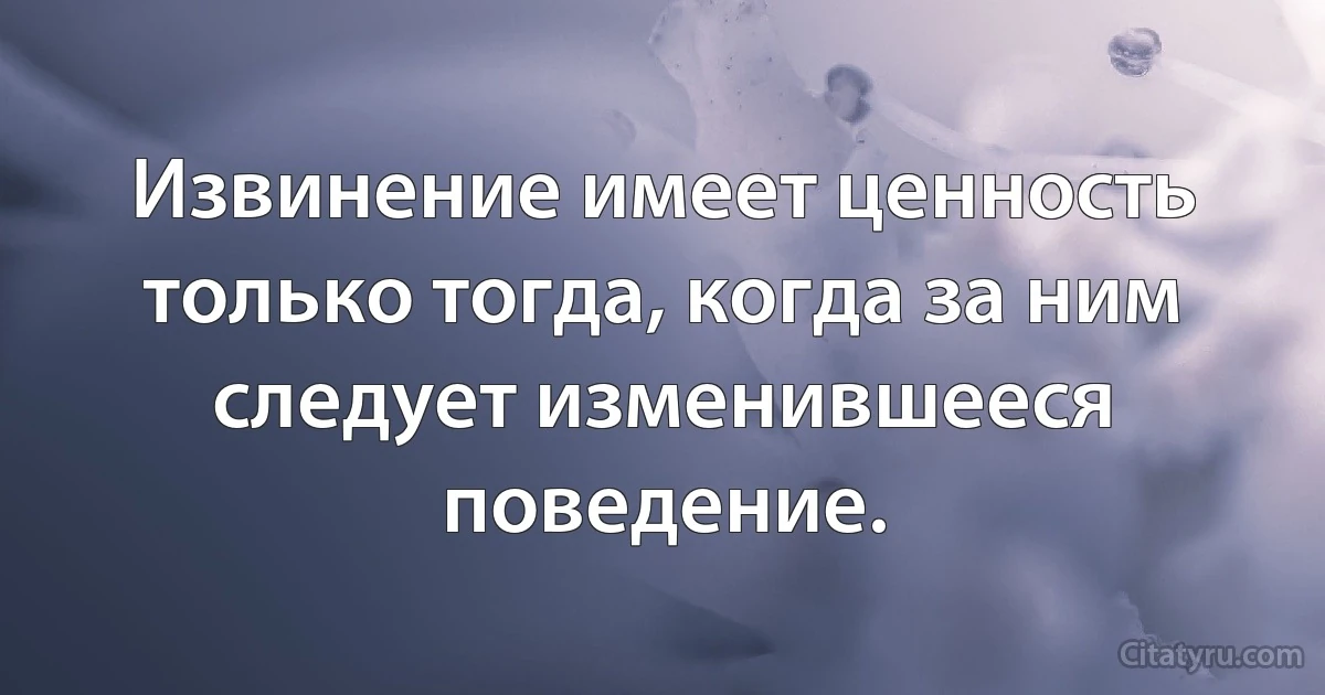 Извинение имеет ценность только тогда, когда за ним следует изменившееся поведение. (INZ RU)