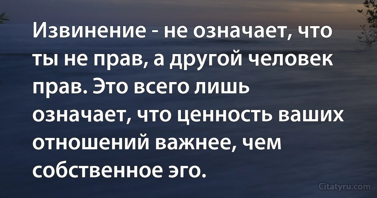 Извинение - не означает, что ты не прав, а другой человек прав. Это всего лишь означает, что ценность ваших отношений важнее, чем собственное эго. (INZ RU)