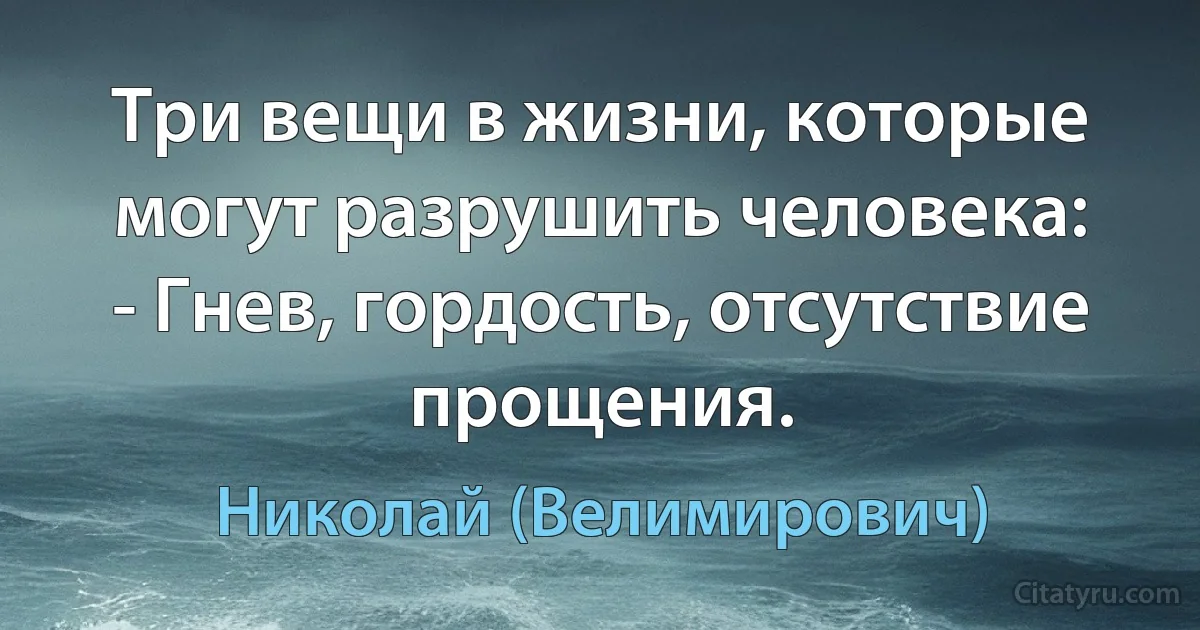Три вещи в жизни, которые могут разрушить человека:
- Гнев, гордость, отсутствие прощения. (Николай (Велимирович))